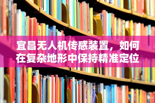 宜昌无人机传感装置，如何在复杂地形中保持精准定位？