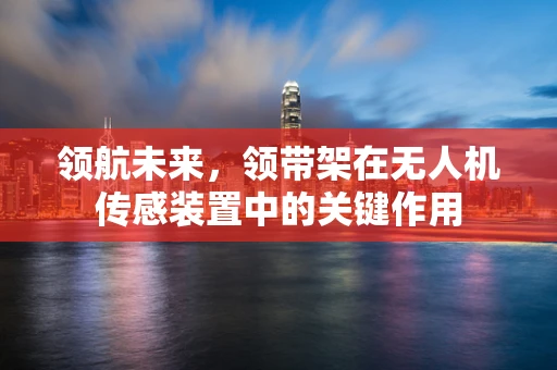 领航未来，领带架在无人机传感装置中的关键作用