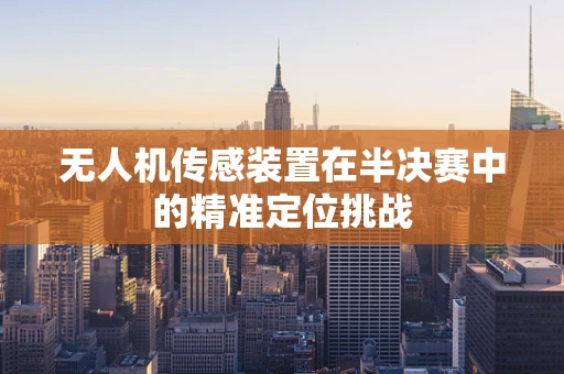 无人机传感装置在半决赛中的精准定位挑战