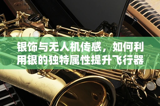 银饰与无人机传感，如何利用银的独特属性提升飞行器环境感知？