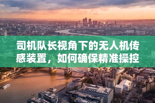 司机队长视角下的无人机传感装置，如何确保精准操控与安全飞行？
