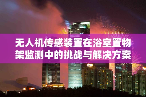 无人机传感装置在浴室置物架监测中的挑战与解决方案