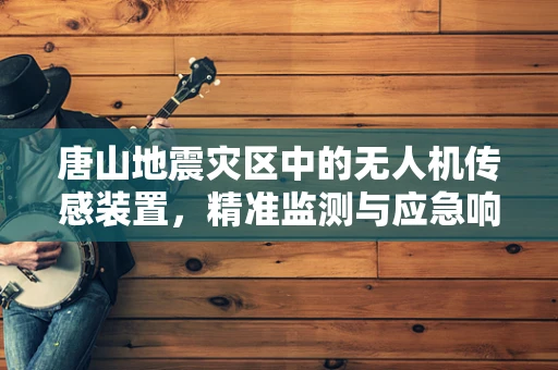唐山地震灾区中的无人机传感装置，精准监测与应急响应的关键