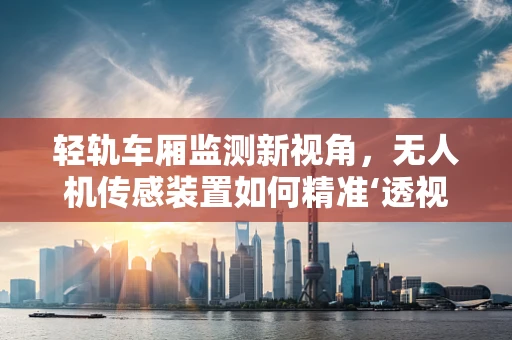 轻轨车厢监测新视角，无人机传感装置如何精准‘透视’车厢状态？