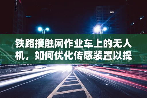 铁路接触网作业车上的无人机，如何优化传感装置以提升作业效率？