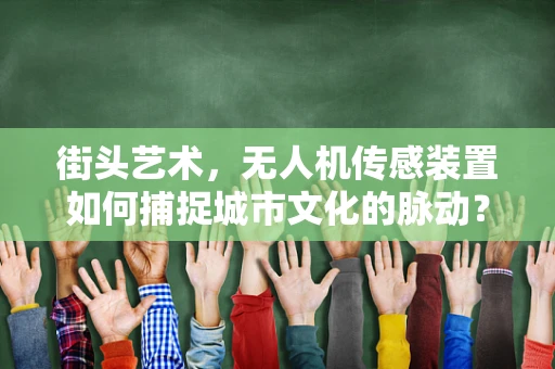 街头艺术，无人机传感装置如何捕捉城市文化的脉动？