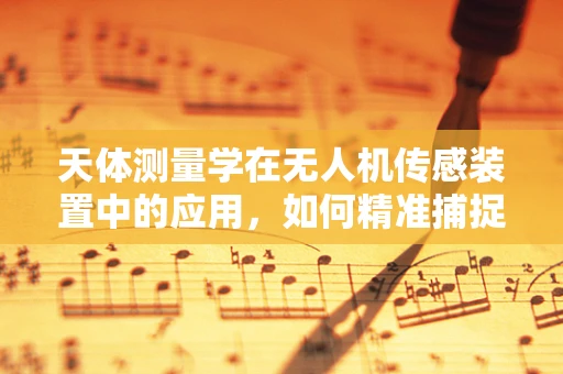 天体测量学在无人机传感装置中的应用，如何精准捕捉宇宙信号？