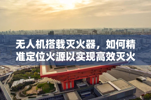 无人机搭载灭火器，如何精准定位火源以实现高效灭火？