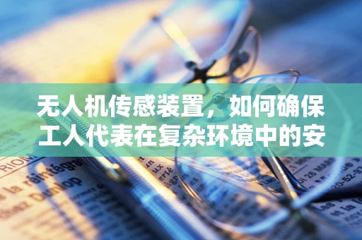 无人机传感装置，如何确保工人代表在复杂环境中的安全？