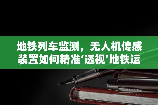 地铁列车监测，无人机传感装置如何精准‘透视’地铁运行？