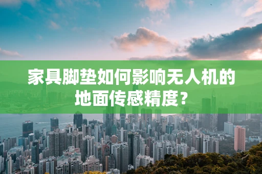 家具脚垫如何影响无人机的地面传感精度？