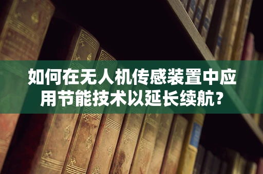 如何在无人机传感装置中应用节能技术以延长续航？