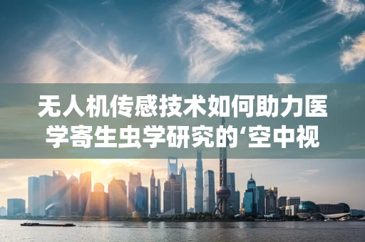 无人机传感技术如何助力医学寄生虫学研究的‘空中视角’？