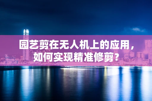 园艺剪在无人机上的应用，如何实现精准修剪？