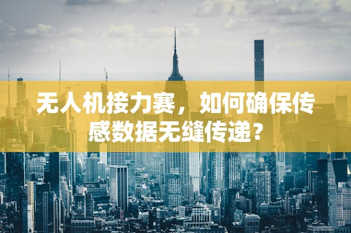 无人机接力赛，如何确保传感数据无缝传递？