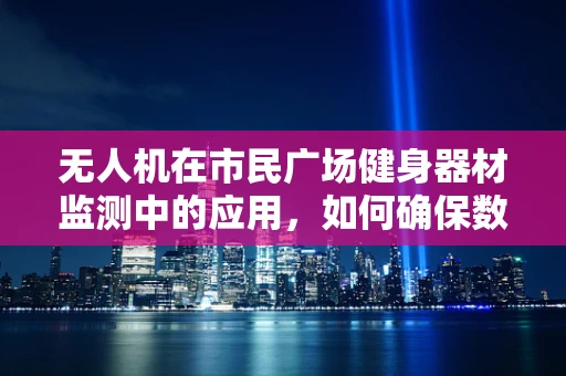 无人机在市民广场健身器材监测中的应用，如何确保数据准确性？