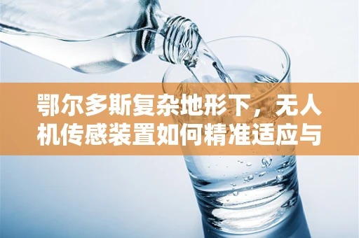 鄂尔多斯复杂地形下，无人机传感装置如何精准适应与数据采集？