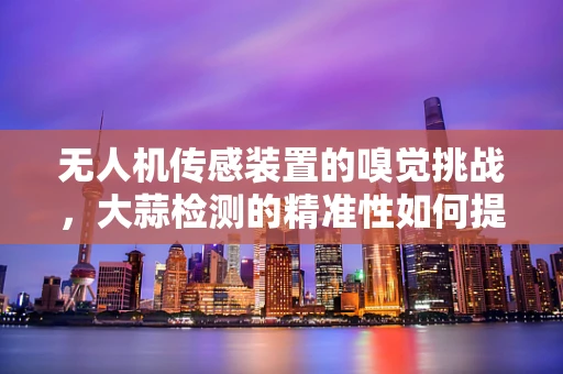 无人机传感装置的嗅觉挑战，大蒜检测的精准性如何提升？