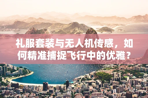 礼服套装与无人机传感，如何精准捕捉飞行中的优雅？