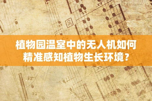 植物园温室中的无人机如何精准感知植物生长环境？
