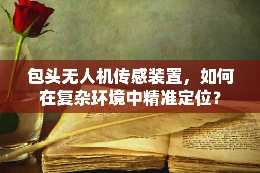 包头无人机传感装置，如何在复杂环境中精准定位？