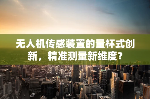 无人机传感装置的量杯式创新，精准测量新维度？