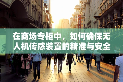 在商场专柜中，如何确保无人机传感装置的精准与安全？