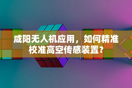 咸阳无人机应用，如何精准校准高空传感装置？