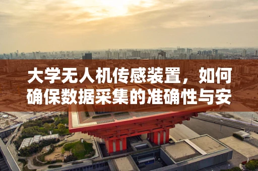 大学无人机传感装置，如何确保数据采集的准确性与安全性？