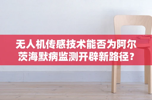 无人机传感技术能否为阿尔茨海默病监测开辟新路径？