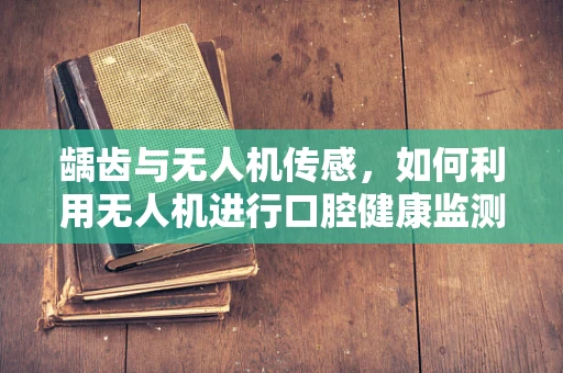 龋齿与无人机传感，如何利用无人机进行口腔健康监测？