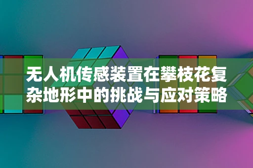 无人机传感装置在攀枝花复杂地形中的挑战与应对策略