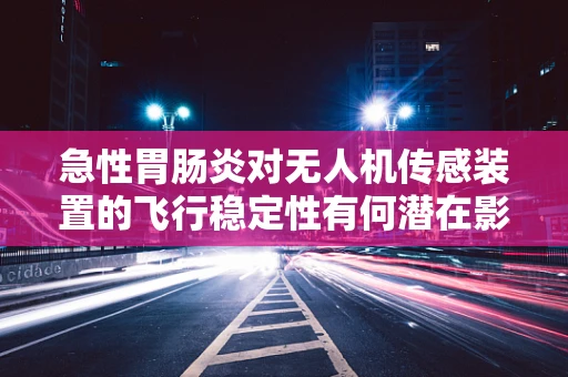 急性胃肠炎对无人机传感装置的飞行稳定性有何潜在影响？