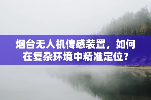 烟台无人机传感装置，如何在复杂环境中精准定位？