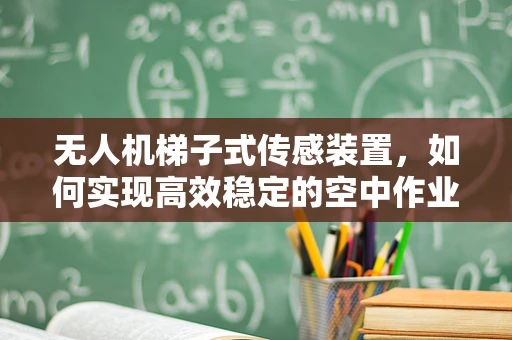 无人机梯子式传感装置，如何实现高效稳定的空中作业？