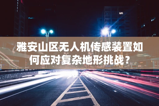 雅安山区无人机传感装置如何应对复杂地形挑战？