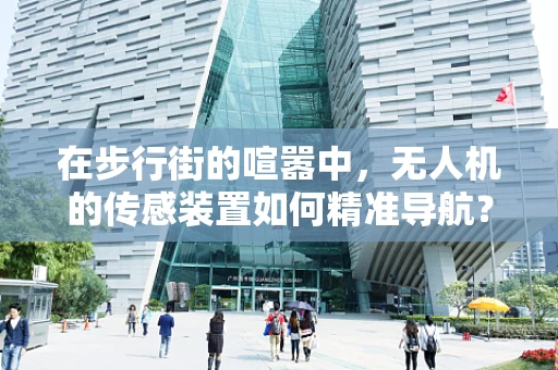 在步行街的喧嚣中，无人机的传感装置如何精准导航？