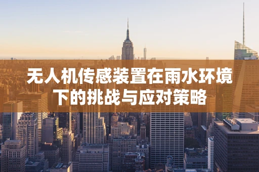 无人机传感装置在雨水环境下的挑战与应对策略
