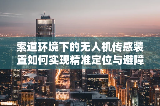 索道环境下的无人机传感装置如何实现精准定位与避障？