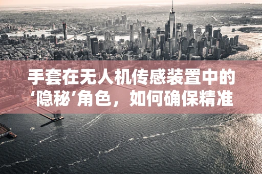 手套在无人机传感装置中的‘隐秘’角色，如何确保精准操控？