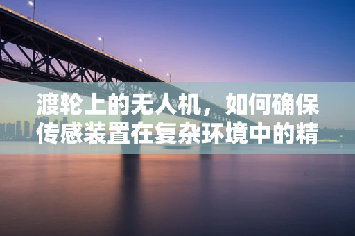 渡轮上的无人机，如何确保传感装置在复杂环境中的精准定位？