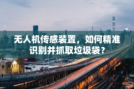 无人机传感装置，如何精准识别并抓取垃圾袋？