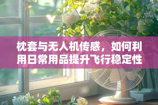 枕套与无人机传感，如何利用日常用品提升飞行稳定性？