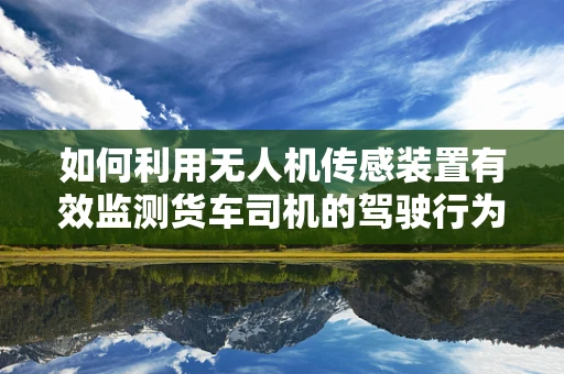 如何利用无人机传感装置有效监测货车司机的驾驶行为？