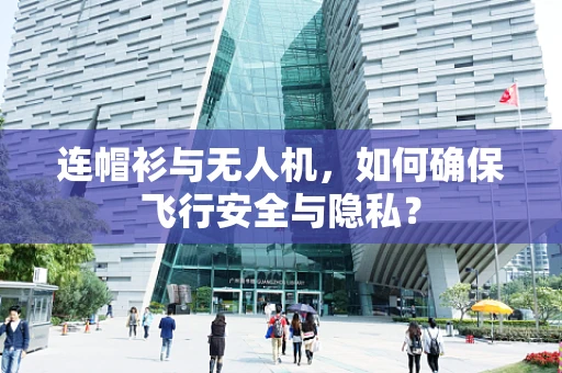 连帽衫与无人机，如何确保飞行安全与隐私？