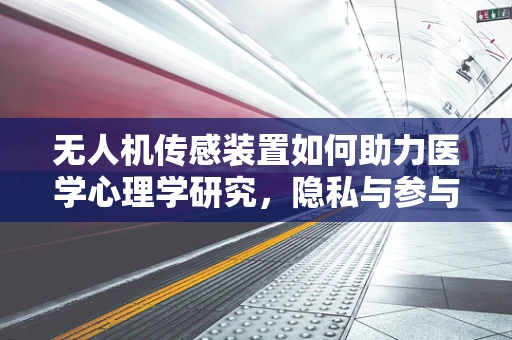 无人机传感装置如何助力医学心理学研究，隐私与参与度的平衡挑战？