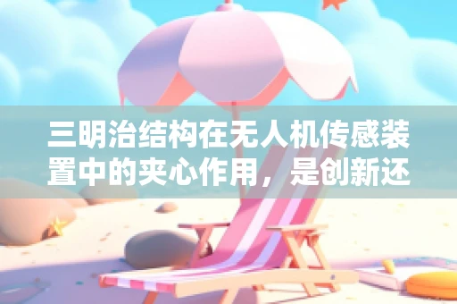 三明治结构在无人机传感装置中的夹心作用，是创新还是噱头？