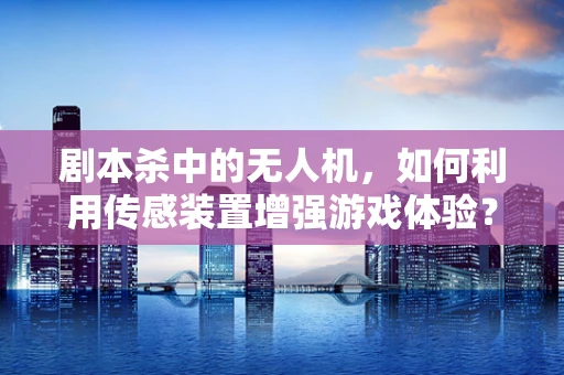 剧本杀中的无人机，如何利用传感装置增强游戏体验？