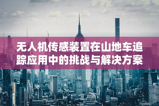 无人机传感装置在山地车追踪应用中的挑战与解决方案