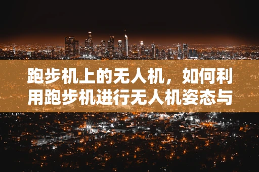 跑步机上的无人机，如何利用跑步机进行无人机姿态与运动控制研究？